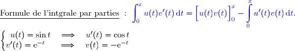 \underline{\text{Formule de l'intgrale par parties}}\ :\ {\blue{\displaystyle\int_0^{x}u(t)v'(t)\,\text{d}t=\left[\overset{}{u(t)v(t)}\right]\limits_0^x- \displaystyle\int\limits_0^xu'(t)v(t)\,\text{d}t}}.  \\ \\ \left\lbrace\begin{matrix}u(t)=\sin t\quad\Longrightarrow\quad u'(t)=\cos t \\v'(t)=\text e^{-t}\phantom{x}\quad\Longrightarrow\quad v(t)=-\text e^{-t}\phantom{x}\end{matrix}\right. 